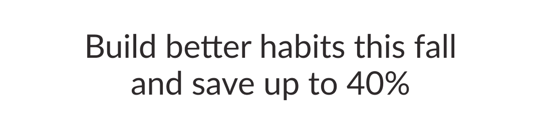Build better habits this fall and save up to 40%