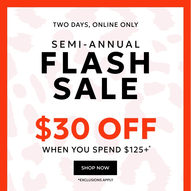 TWO DAYS, ONLINE ONLY SEMI-ANNUAL FLASH SALE. $30 OFF WHEN YOU SPEND $125* SHOP NOW *EXCLUSIONS APPLY