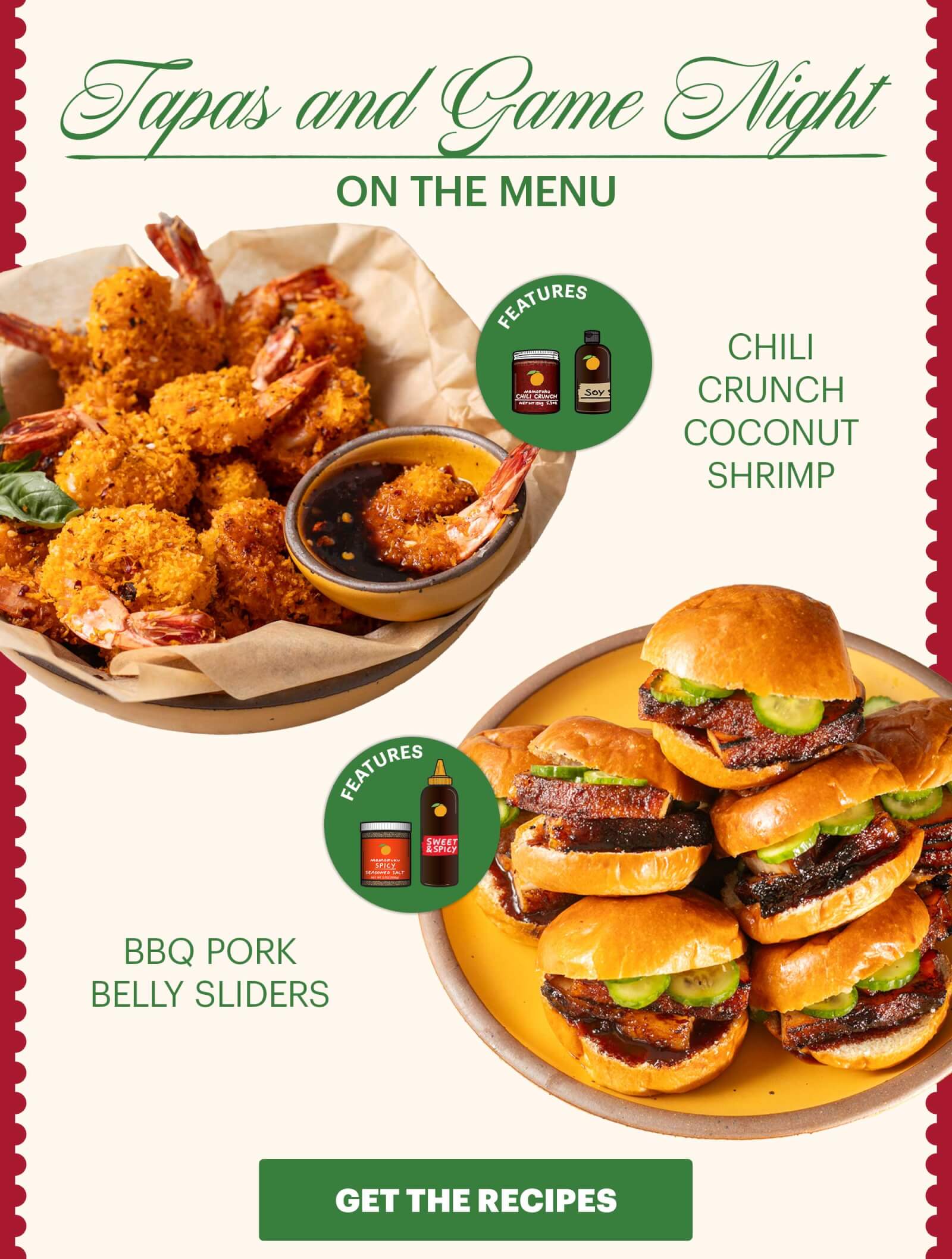 Header: Tapas and Game Night  Sub-header: On the Menu:  Chili Crunch Coconut Shrimp  Icon: Features: Original Chili Crunch, Soy Sauce  BBQ Pork Belly Sliders  Icon: Features: Spicy Seasoned Salt, Sweet & Spicy Korean BBQ Sauce  CTA: GET THE RECIPES 