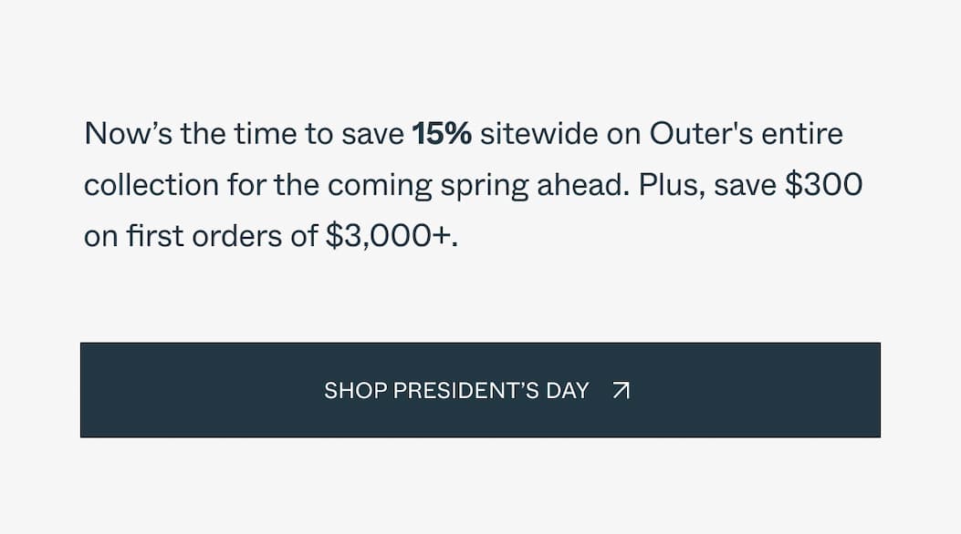 Now’s the time to save 15% sitewide on Outer's entire collection for the coming spring ahead. Plus, save $300 on first orders of $3,000+. 
