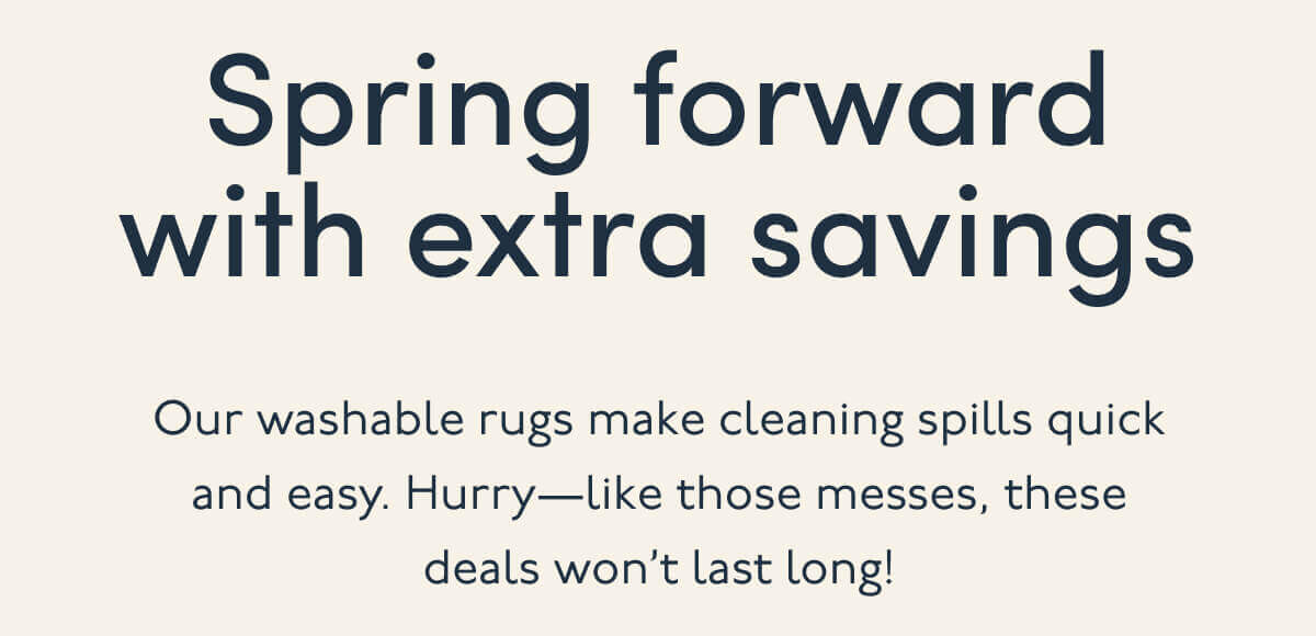 Spring forward with extra savings | Our washable rugs make cleaning spills quick and easy. Hurry—like those messes, these deals won’t last long!
