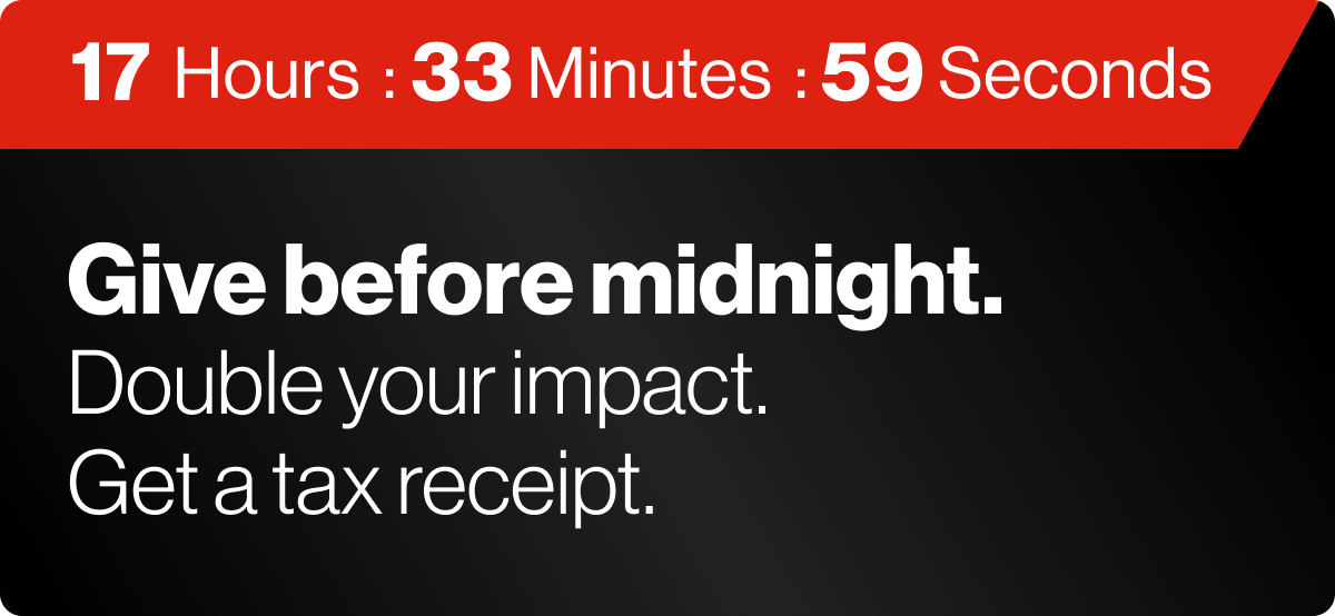 Give before midnight.  

Double your impact.  

Get a tax receipt. 