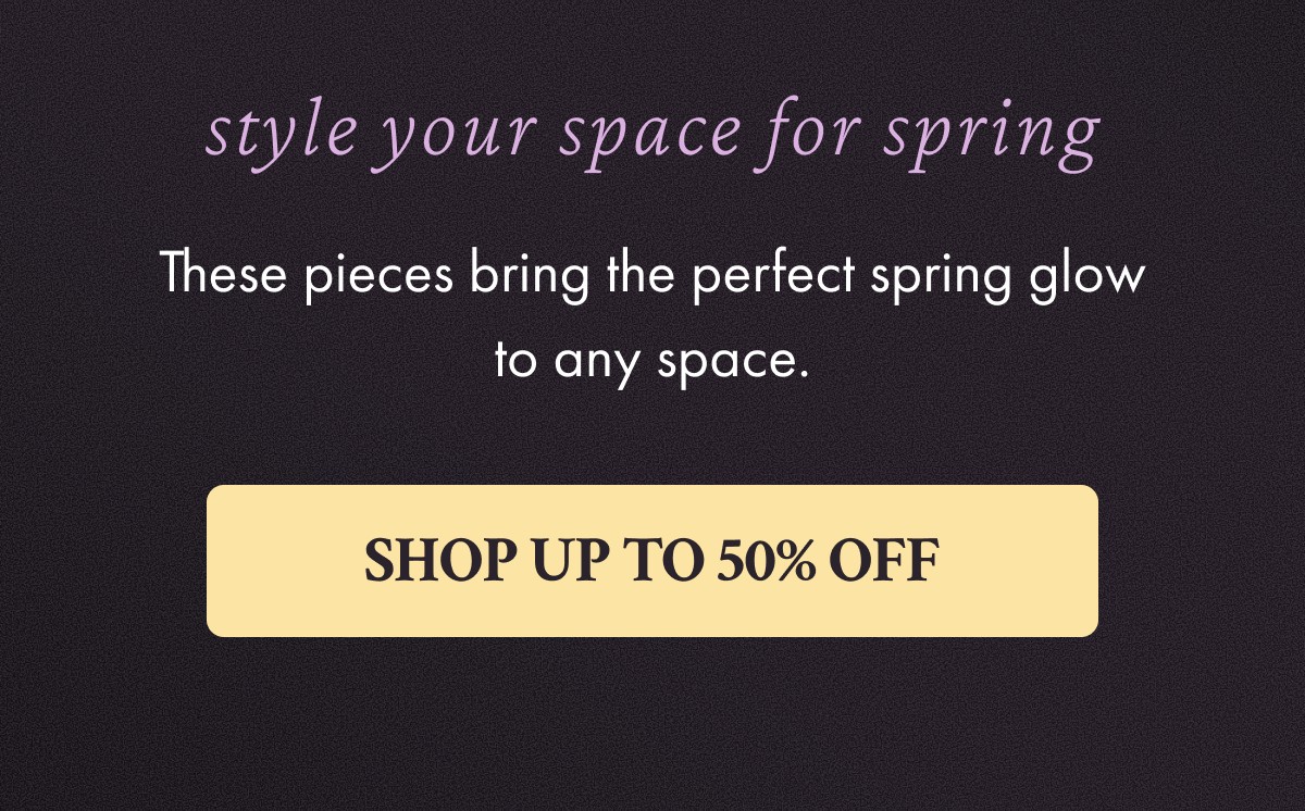 Style your space for Spring - SHOP UP TO 50% OFF
