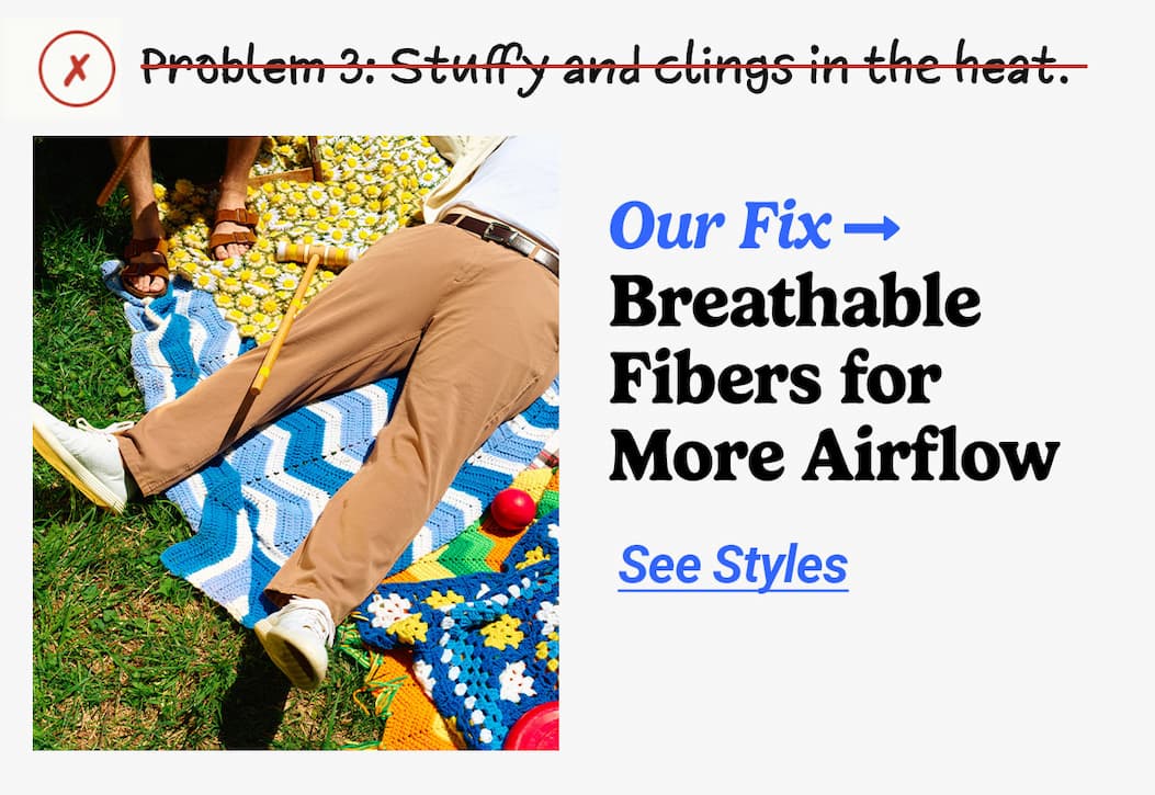 Problem 3: Stuffy & clings in the heat. Our fix: Breathable Fibers. Button to see styles