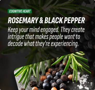 Rosemary & Black pepper - Keep your mind engaged. They create intrigue that makes people want to decode what they're experiencing.