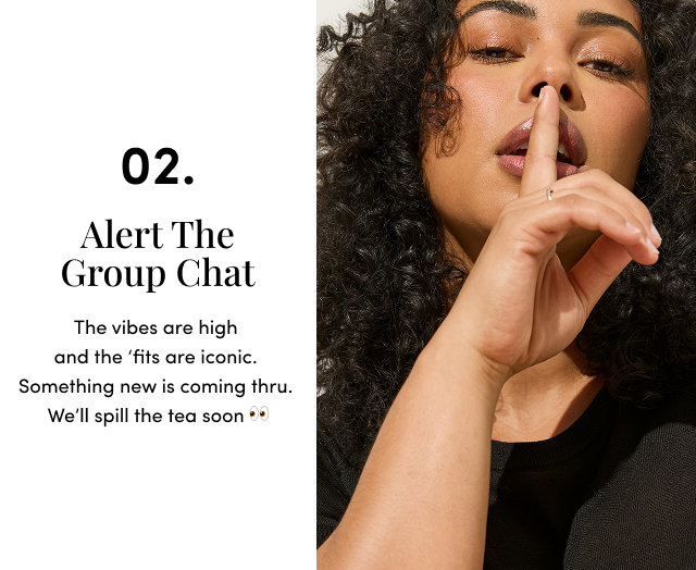 02. Alert the Group Chat | The vibes are high and the ‘fits are iconic. Something new is coming thru. We’ll spill the tea soon 👀