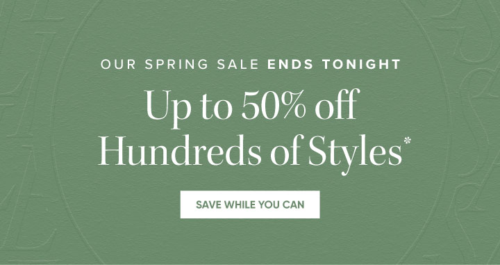 Our Spring Sale Ends Tonight  - Up to 50% off Hundreds of Styles* - Save While You Can   
