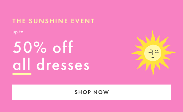 THE SUNSHINE EVENT | up to 50% off all dresses | SHOP NOW