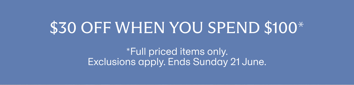 $30 off when you spend $100* | *Full priced items only. Exclusions apply. Ends Sunday 21 June.