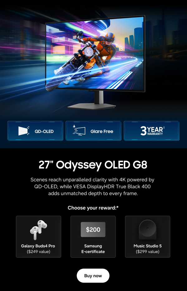 27" Odyssey OLED G8 - QD-OLED | Glare Free | 3 Year Warranty&Dagger; - Scenes reach unparalleled clarity with 4K powered by QD-OLED, while VESA DisplayHDR True Black 400 adds unmatched depth to every frame. - Choose your reward:* Galaxy Buds4 Pro ($249 value) | $200 Samsung E-Certificate | Music Studio 5 ($299 value) - Buy now