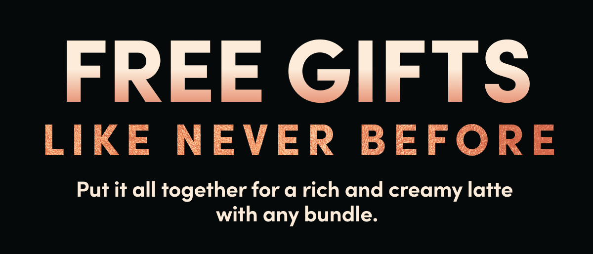 Free Gifts Like Never Before | Put it all together for a rich and creamy latte with any bundle.
