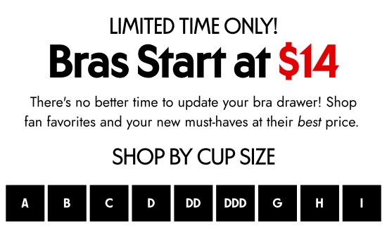 Limited Time Only - Bras Start at 14 dollars. There is no better time to update your bra drawer Shop fan favorites and your new must-haves at their best price. Shop by cup size.