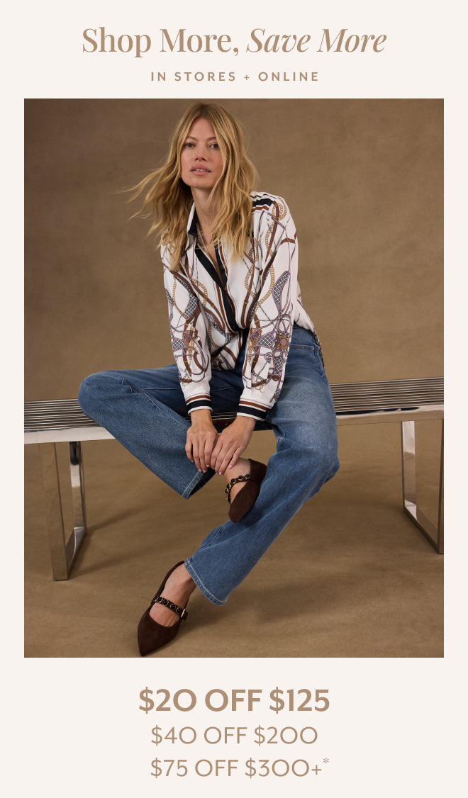 SHOP MORE, SAVE MORE. IN STORES + ONLINE $20 OFF $125, $40 OFF $200, $75 OFF $300+*