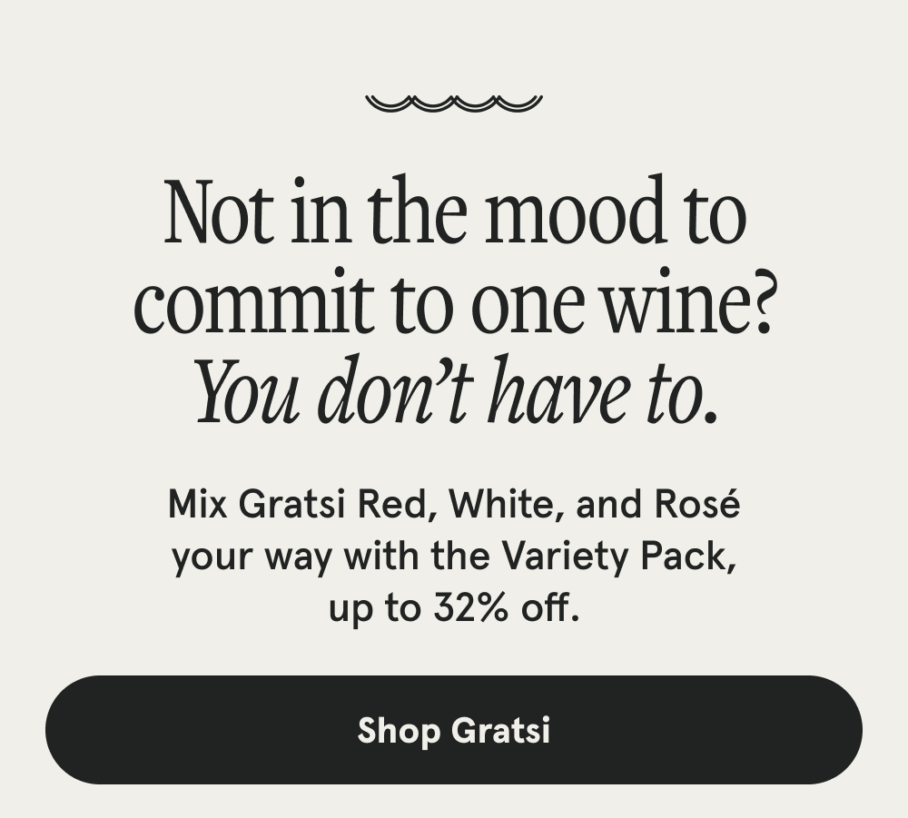 Not in the mood to commit to one wine? You don’t have to. Mix Gratsi Red, White, and Rosé your way with the Variety Pack, up to 32% off. [SHOP GRATSI]