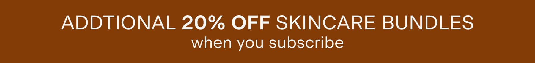 ADDTIONAL 20% OFF SKINCARE BUNDLES when you subscribe