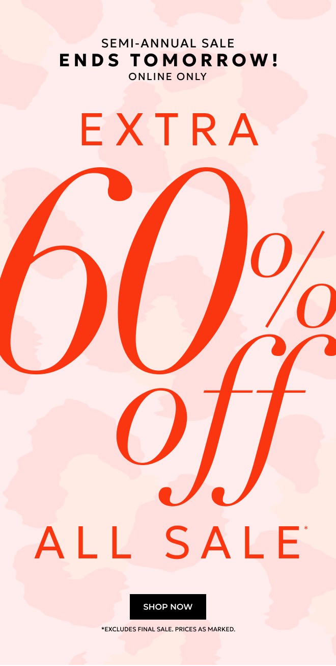 SEMI-ANNUAL SALE ENDS TOMORROW! ONLINE ONLY. EXTRA 60% OFF ALL SALE* SHOP NOW. *EXCLUDES FINAL SALE. PRICES AS MARKED.