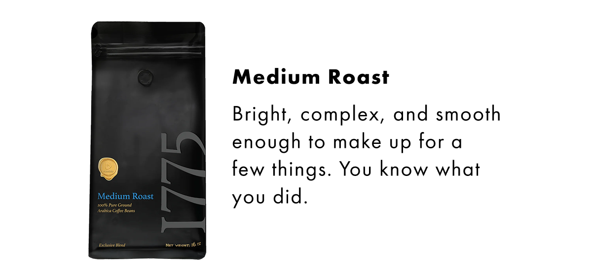 Medium Roast Bright, complex, and smooth enough to make up for a few things. You know what you did.