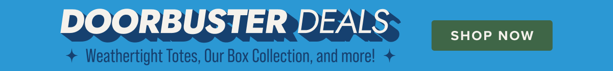 Doorbuster Deals - Weathertight Totes, Our Box Collection, and more! - Shop Now