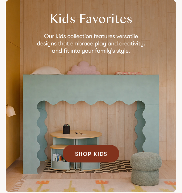 Kids Favourites. Our kids collection features versatile designs that embrace play and creativity, and fit into your family’s style. SHOP KIDS