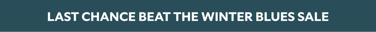 BEAT THE WINTER BLUES SALE LAST CHANCE 