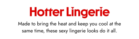Hotter Lingerie.  Made to bring the heat and keep you cool at the same time, these sexy lingerie looks do it all.