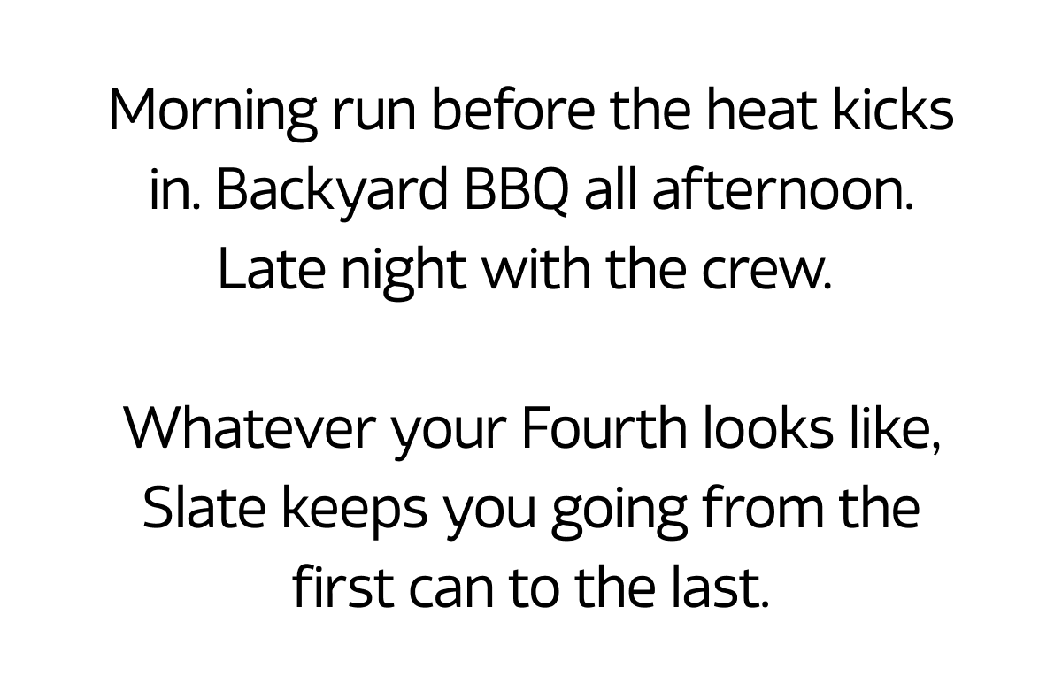 Morning run before the heat kicks in. Backyard BBQ all afternoon. Late night with the crew.   Whatever your Fourth looks like, Slate keeps you going from the first can to the last.
