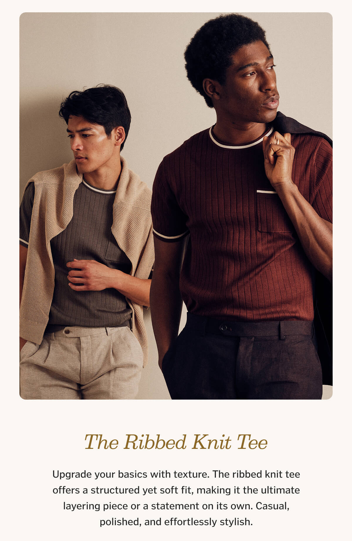 The Ribbed Knit Tee Upgrade your basics with texture. The ribbed knit tee offers a structured yet soft fit, making it the ultimate layering piece or a statement on its own. Casual, polished, and effortlessly stylish.