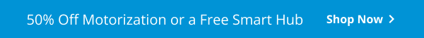50% Off Motorization or a Free Smart Hub | Shop now >