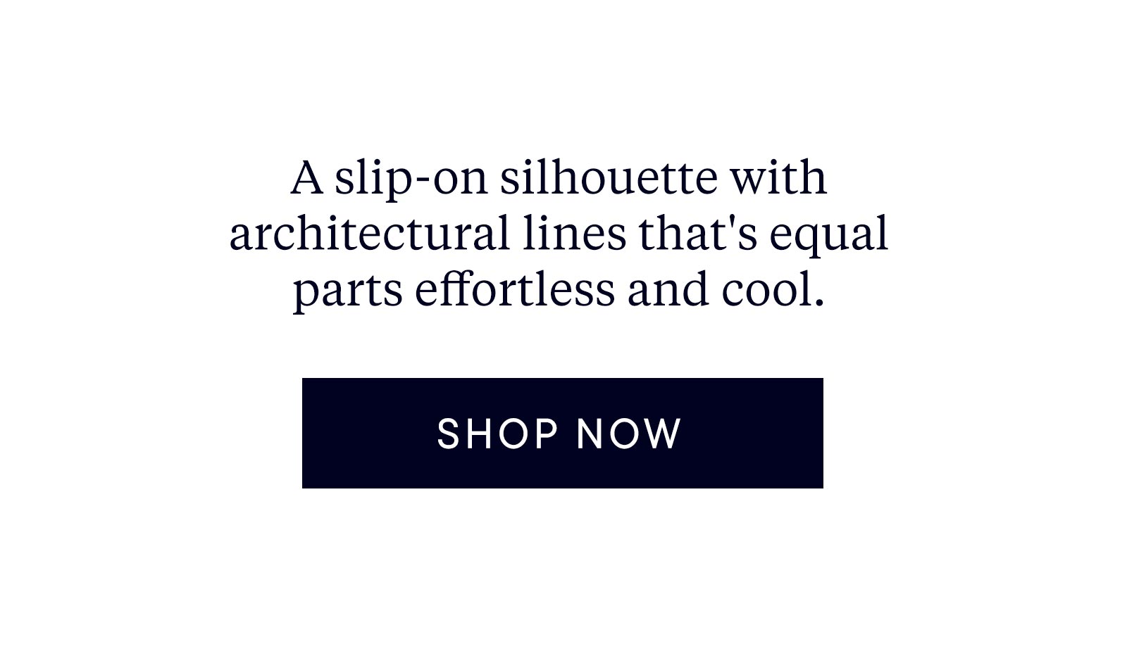 A slip-on silhouette with architectural lines that's equal parts effortless and cool. 