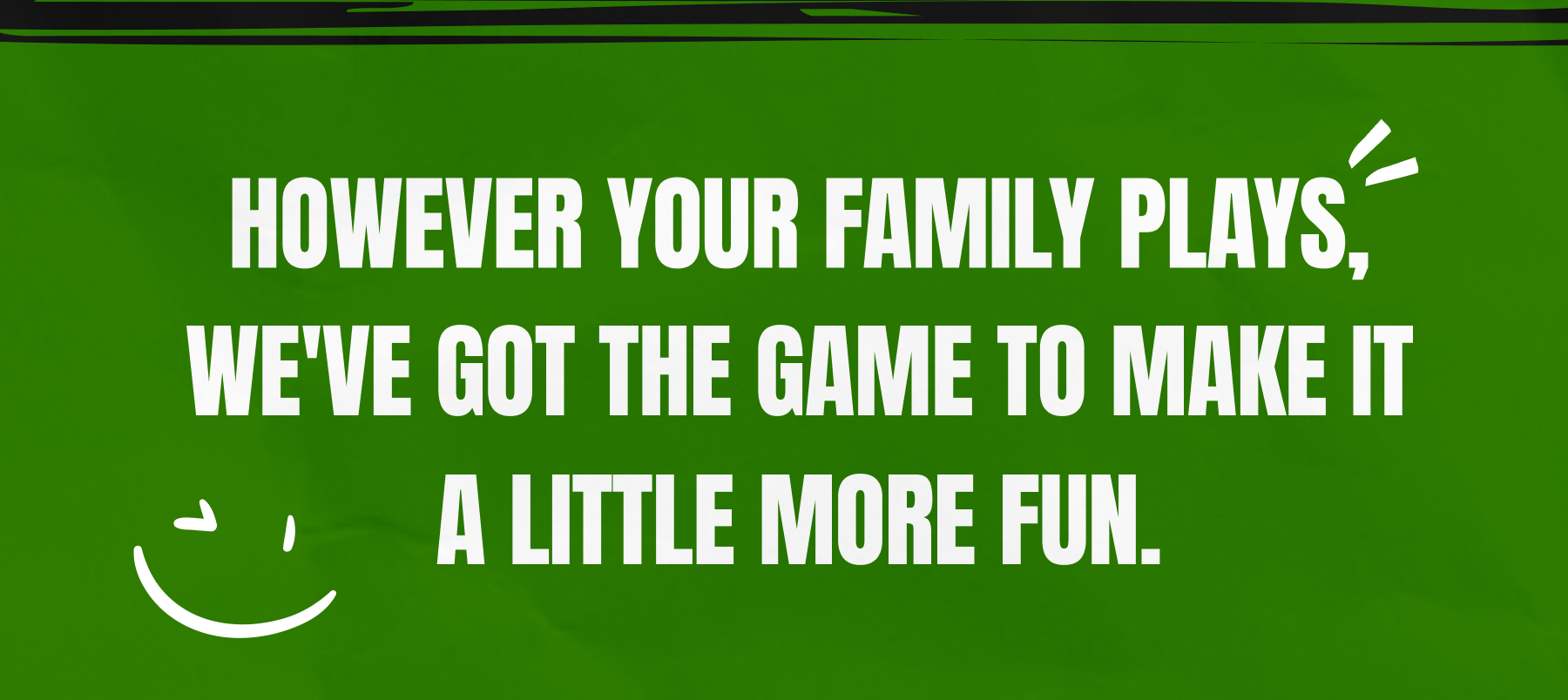 However your family plays, we've got the game to make it a little more fun