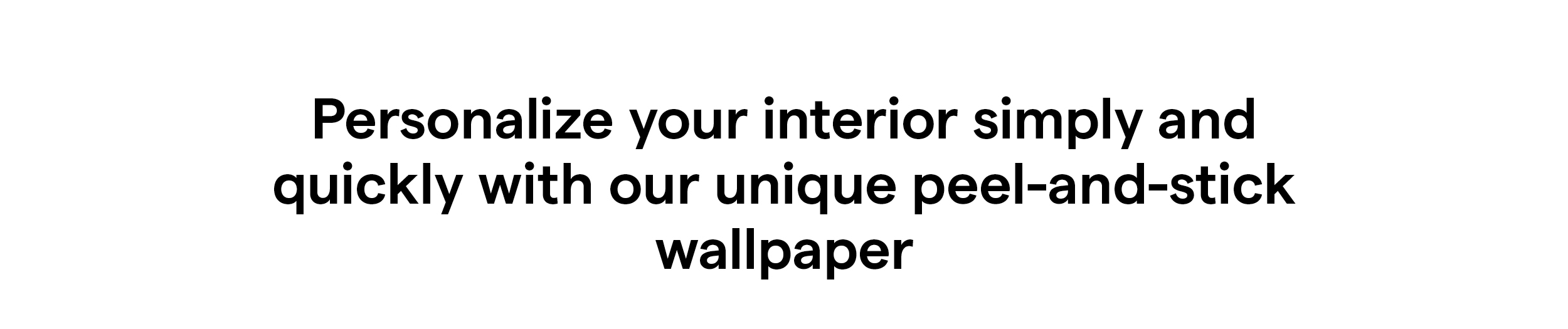 Personalize your interior simply and quickly with our unique peel-and-stick wallpaper