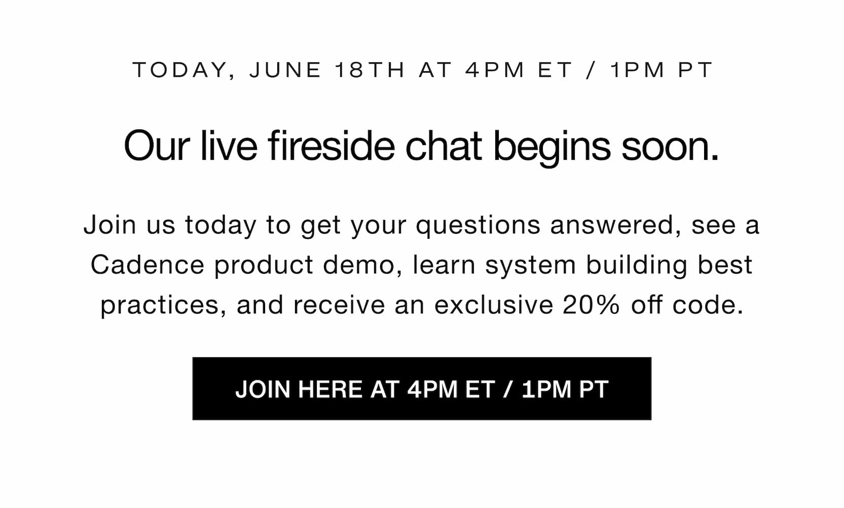 Click to join today's live event at 4PM ET / 1PM PT. Our live fireside chat begins soon. Join us today to get your questions answered, see a Cadence product demo, learn system building best practices, and receive an exclusive 20% off code.