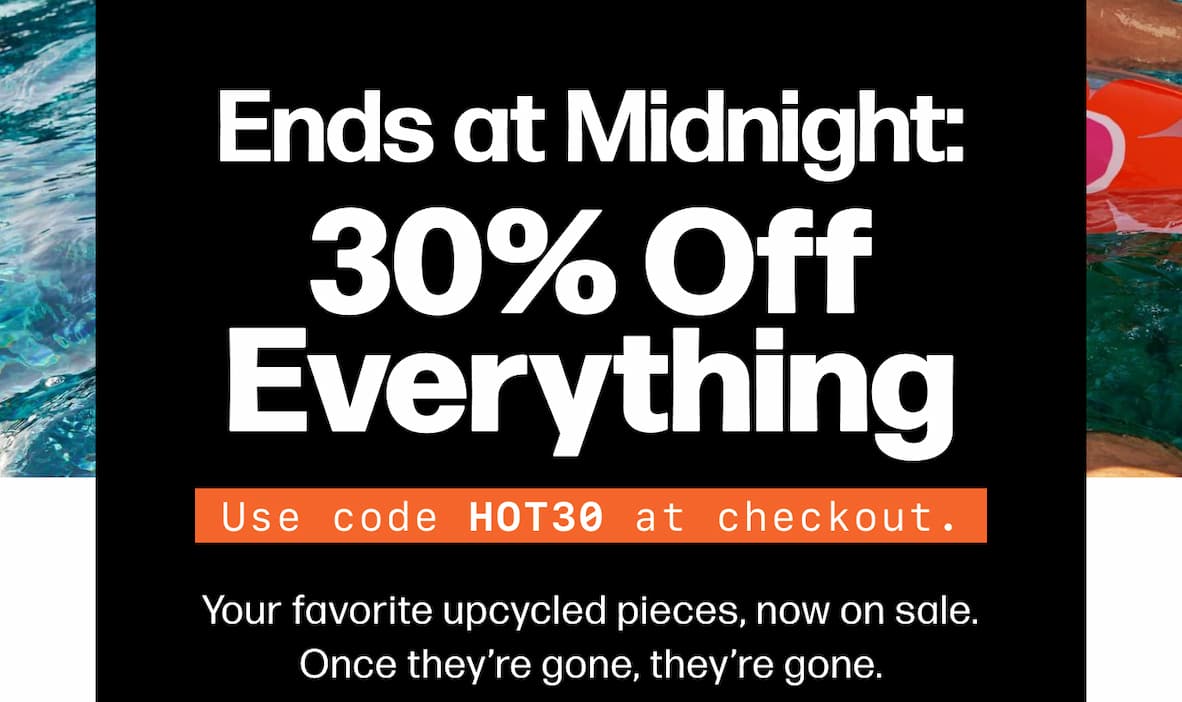 Ends at Midnight: 30% Off Everything Use code HOT30 at checkout. Your favorite upcycled pieces, now on sale. Once they’re gone, they’re gone. Shop The Sale