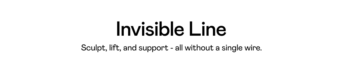 Invisible Line. Sculpt, lift, and support - all without a single wire.