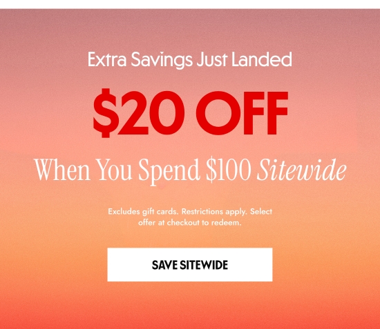 Extra Savings Just Landed - 20 dollars OFF When You Spend 100 dollars Sitewide. Excludes gift cards. Restrictions apply. Select offer at checkout to redeem.