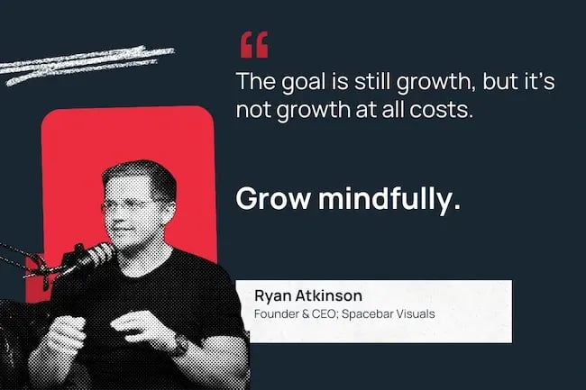 "The goal is still growth, but it's not growth at all costs. Grow mindfully."—Ryan Atkinson, Founder & CEO, Spacebar Visuals