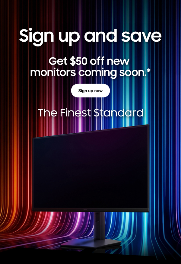 Sign up and save - Get $50 off new monitors coming soon.* - The finest standard - Sign up now