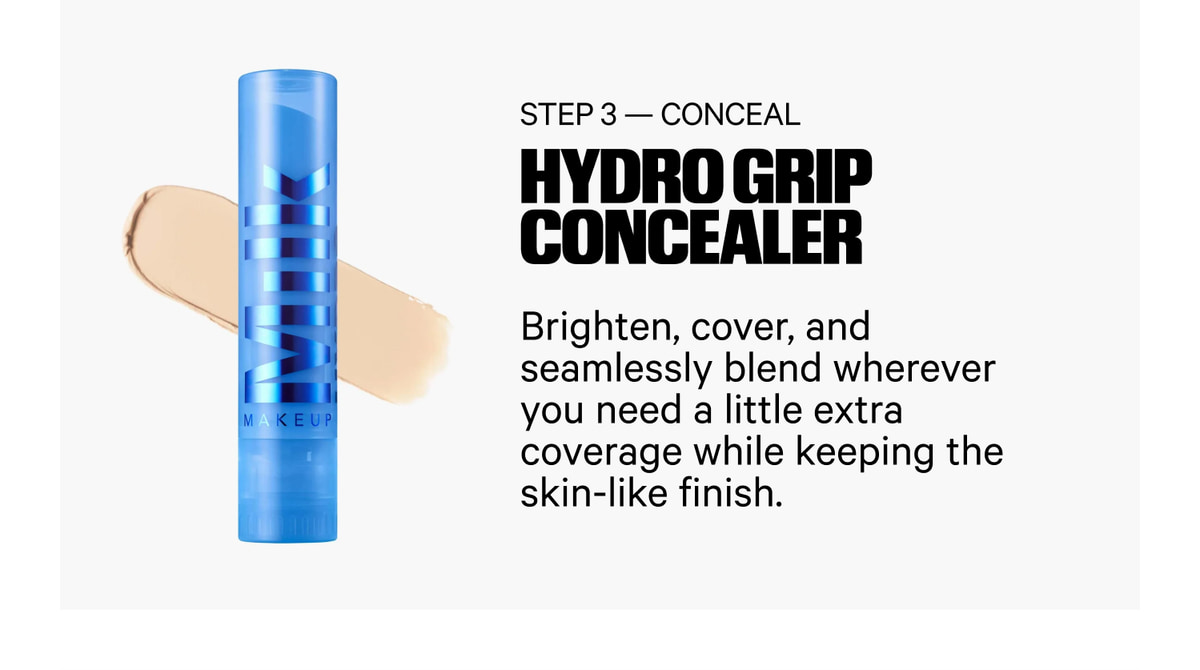 Step 3 — Conceal. Hydro Grip Concealer. Brighten, cover, and seamlessly blend wherever you need a little extra coverage while keeping the skin-like finish.