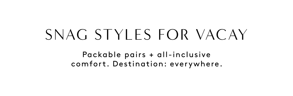 Snag Styles For Vacay | Packable Pairs + All-inclusive Comfort. Destination: Everywhere.