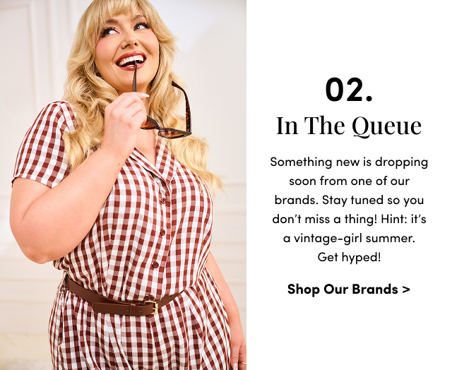 02. In The Queue | Something new is dropping soon from one of our brands. Stay tuned so you don’t miss a thing! Hint: it’s a vintage-girl summer. Get hyped! | Shop Our Brands >