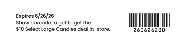 Expires 7/26/26. Show barcode to get the $10 Select Large Candles deal in-store. Barcode with number 260626200.