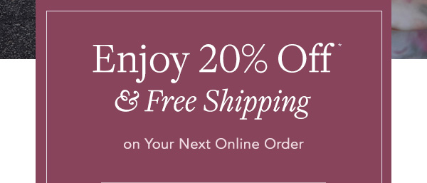 Enjoy 20% off & Free Shipping on Your Next Online Order* | Shop Now>