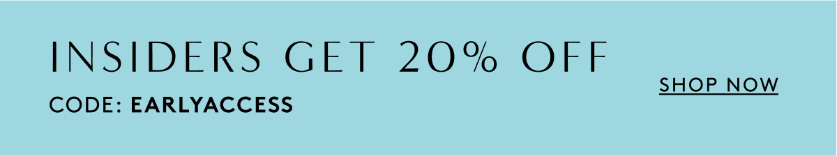 Insiders Get 20% Off // Code: EARLYACCESS | Shop Now