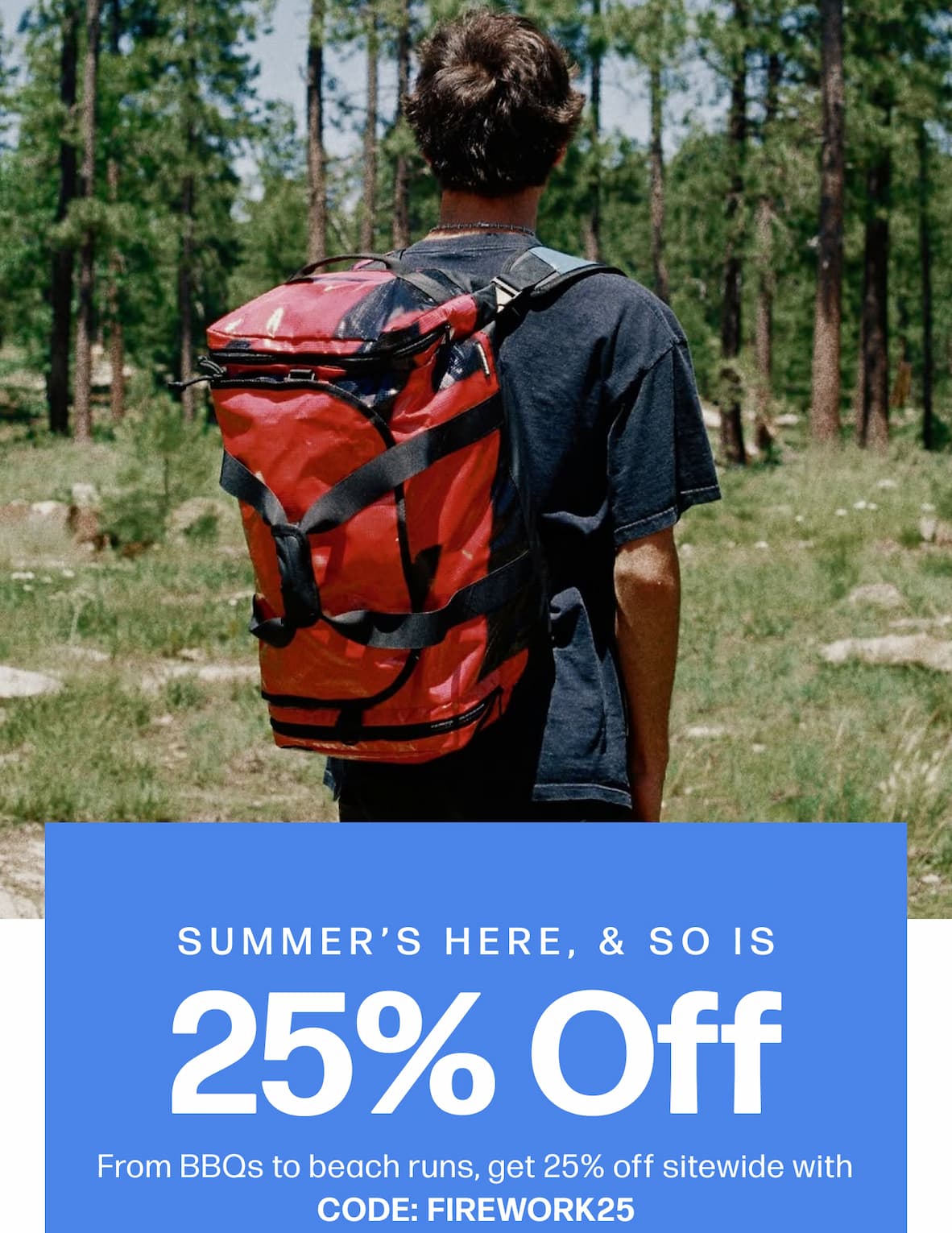 Summer’s Here, & So is 25% Off  From BBQs to beach runs, get 25% off sitewide with code FIREWORK25.