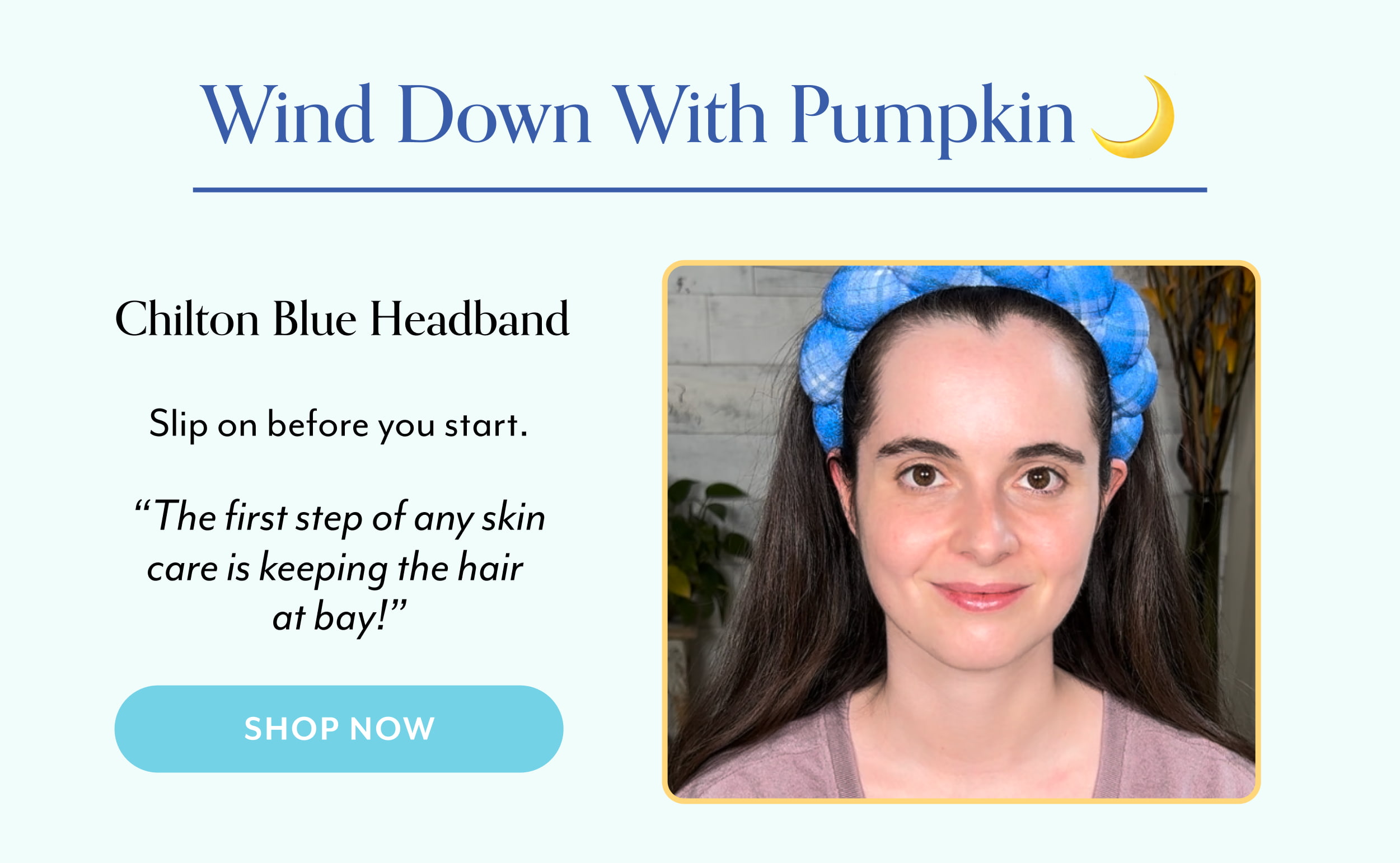 Wind Down with Pumpkin Chilean Blue Headband  Slip on before you start.  “The first step of any skin care is keeping the hair at bay!”
