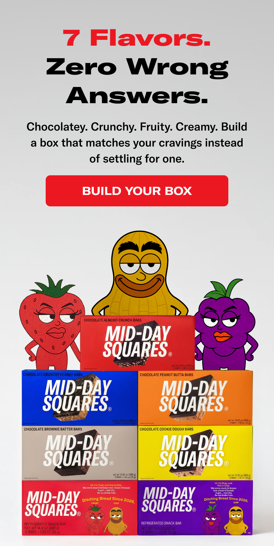 7 flavours. Zero wrong answers. Chocolatey. Crunchy. Fruity. Creaming. BUild a box that matches your cravings instead of settling for one.