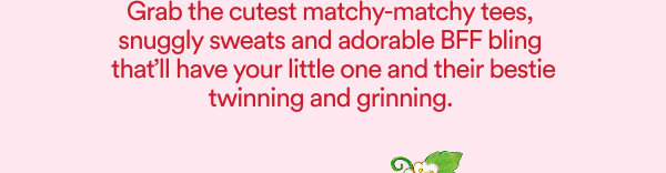 Grab the cutest matchy matchy tees, snuggly sweats and adorable BFF bling  thatll have your little one and their bestie twinning and grinning. 