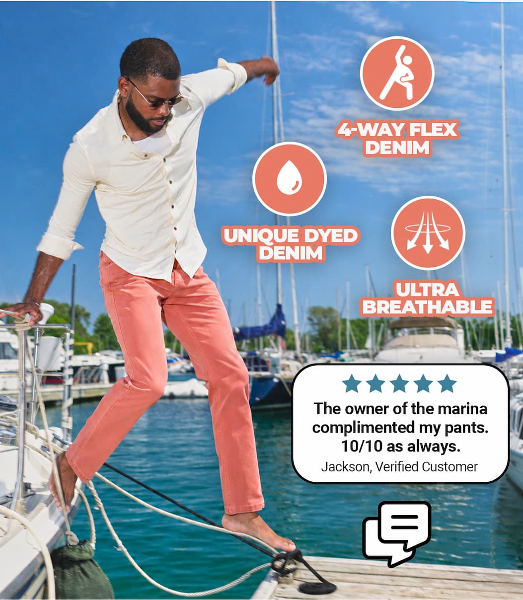 Man in nantuckets. 4 way flex denim. unique dyed denim. ultra breathable. the own of the marina complimented my pants. 10.10 always. jackson, verified customer