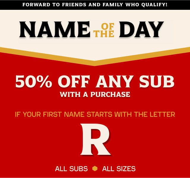 Name of the Day. 50% off any sub with a purchase if your first name starts with the letter R.