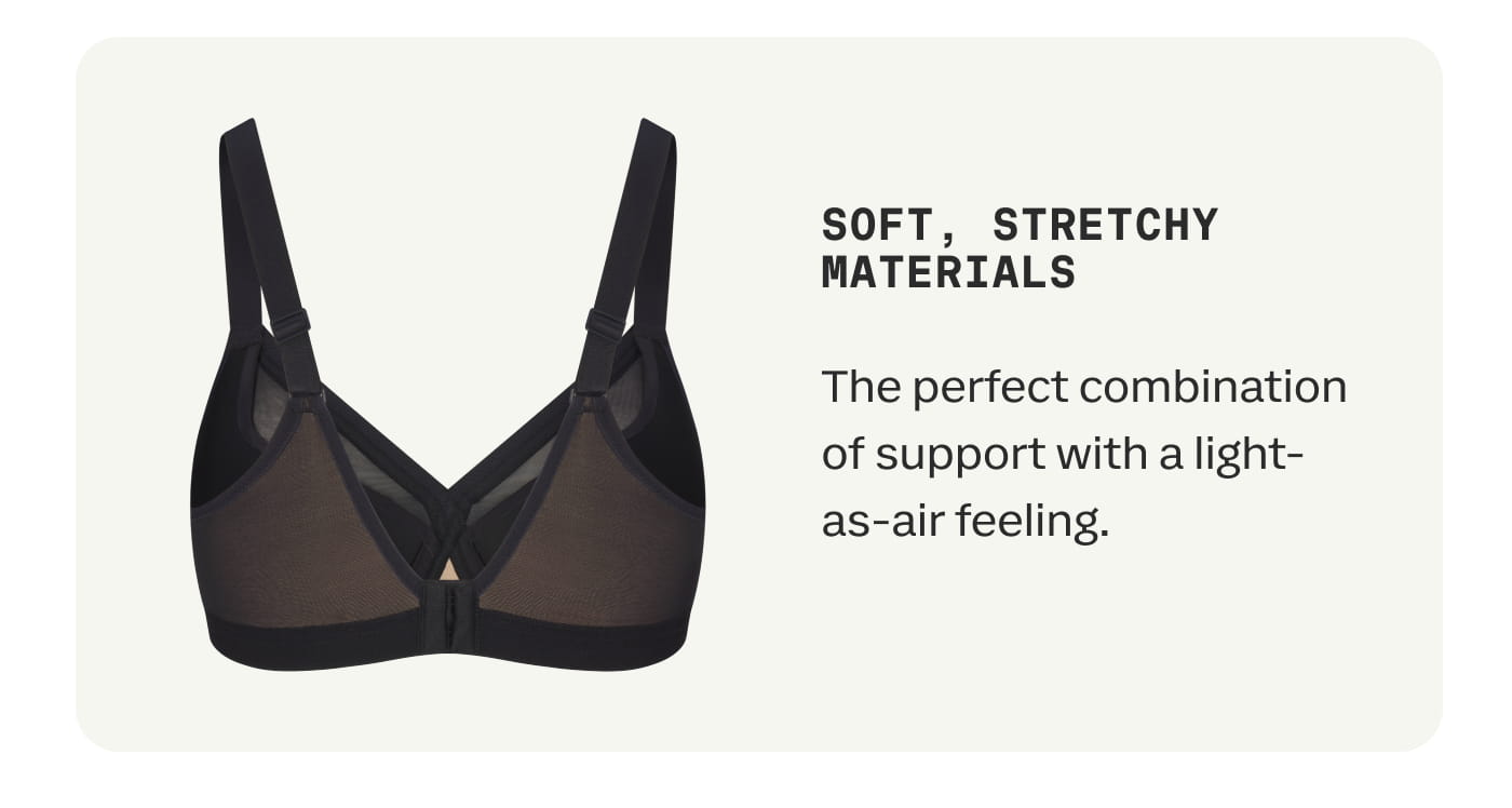 SOFT, STRETCHY MATERIALS | The perfect combination of support with a light-as-air feeling.